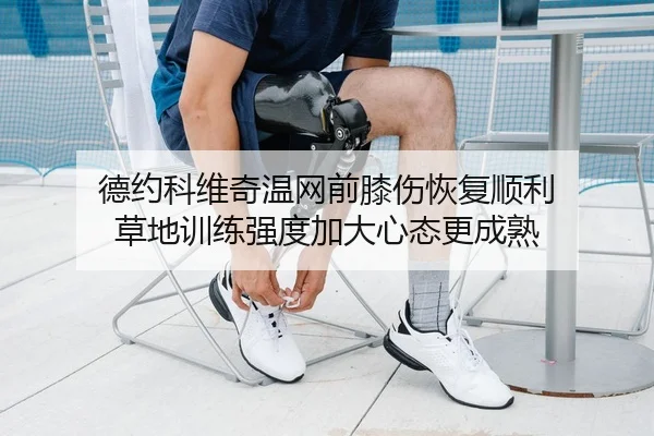 德约科维奇温网前膝伤恢复顺利 草地训练强度加大心态更成熟