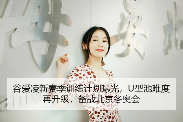 谷爱凌新赛季训练计划曝光，U型池难度再升级，备战北京冬奥会