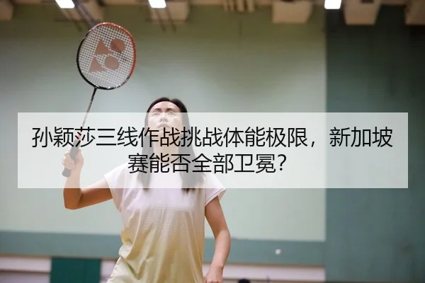 孙颖莎三线作战挑战体能极限，新加坡赛能否全部卫冕？