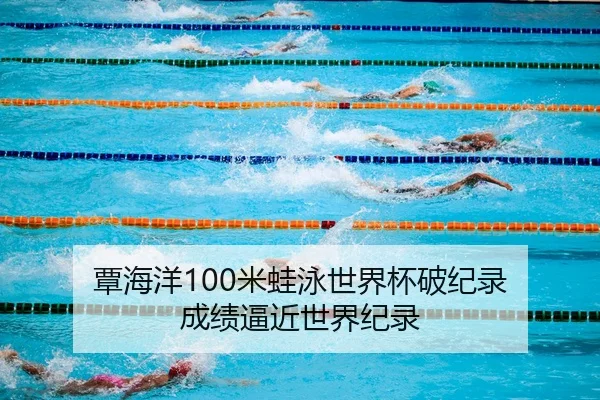 覃海洋100米蛙泳世界杯破纪录 成绩逼近世界纪录