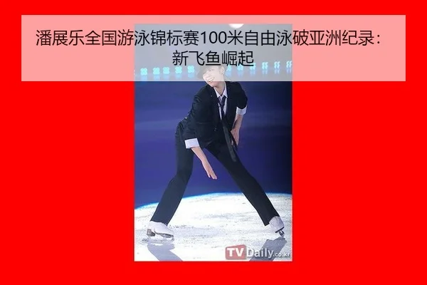 潘展乐全国游泳锦标赛100米自由泳破亚洲纪录：新飞鱼崛起