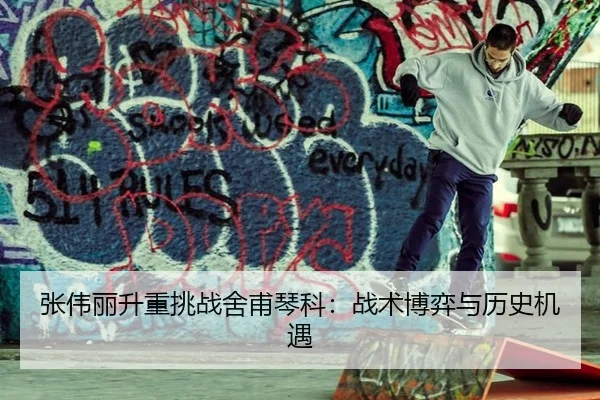 张伟丽升重挑战舍甫琴科：战术博弈与历史机遇