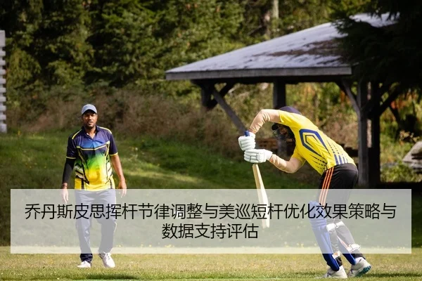 乔丹斯皮思挥杆节律调整与美巡短杆优化效果策略与数据支持评估