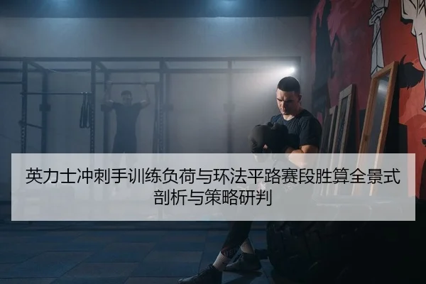 英力士冲刺手训练负荷与环法平路赛段胜算全景式剖析与策略研判